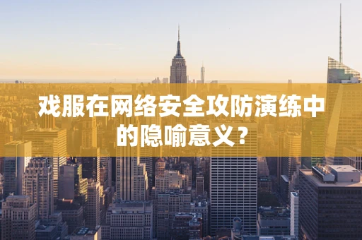 戏服在网络安全攻防演练中的隐喻意义？