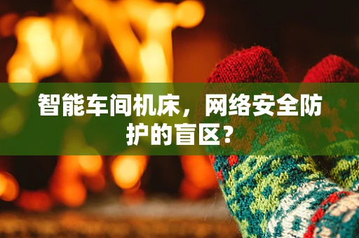 智能车间机床，网络安全防护的盲区？