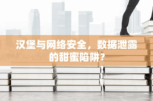 汉堡与网络安全，数据泄露的甜蜜陷阱？