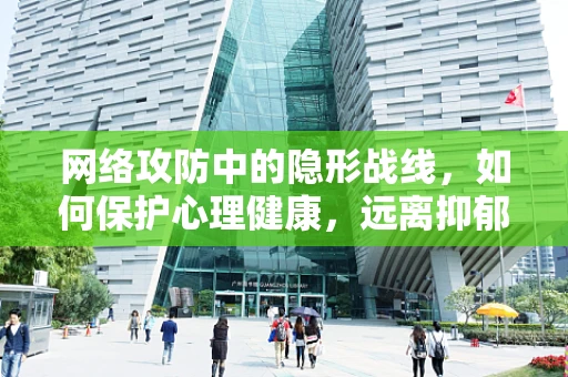网络攻防中的隐形战线，如何保护心理健康，远离抑郁症的威胁？