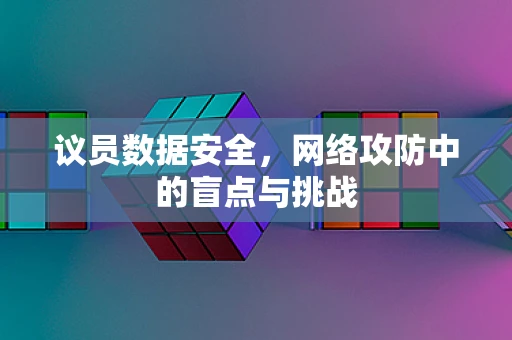 议员数据安全，网络攻防中的盲点与挑战
