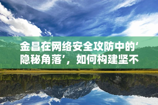 金昌在网络安全攻防中的‘隐秘角落’，如何构建坚不可摧的防线？