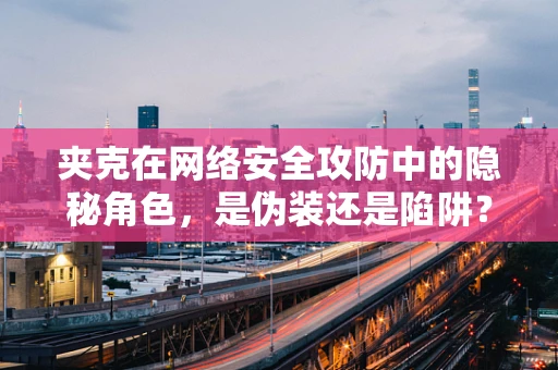 夹克在网络安全攻防中的隐秘角色，是伪装还是陷阱？