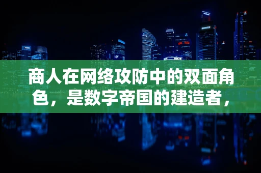 商人在网络攻防中的双面角色，是数字帝国的建造者，还是易受攻击的靶心？