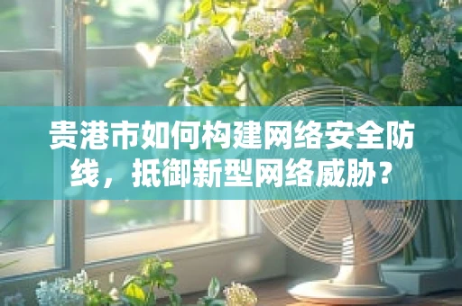 贵港市如何构建网络安全防线，抵御新型网络威胁？