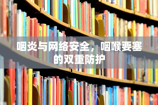 咽炎与网络安全，咽喉要塞的双重防护