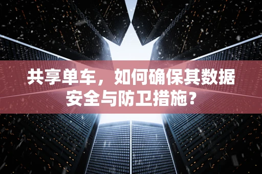 共享单车，如何确保其数据安全与防卫措施？