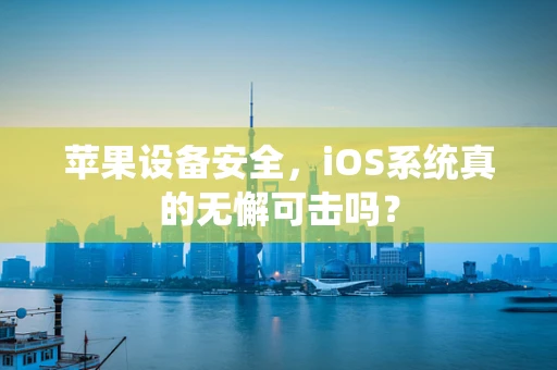 苹果设备安全，iOS系统真的无懈可击吗？