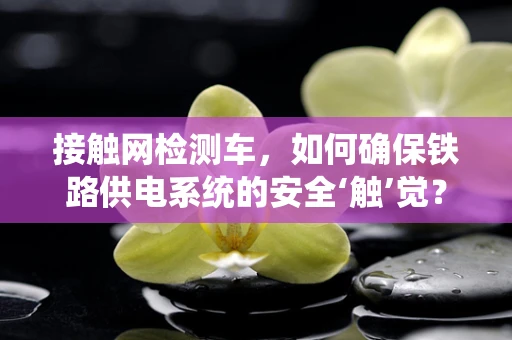 接触网检测车，如何确保铁路供电系统的安全‘触’觉？