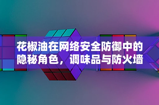 花椒油在网络安全防御中的隐秘角色，调味品与防火墙的跨界联动？