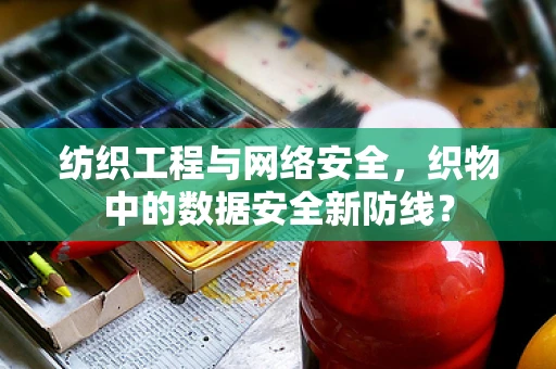 纺织工程与网络安全，织物中的数据安全新防线？