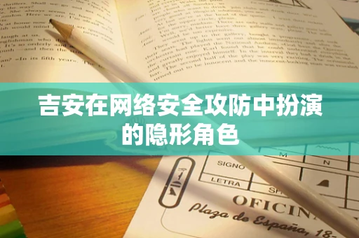 吉安在网络安全攻防中扮演的隐形角色