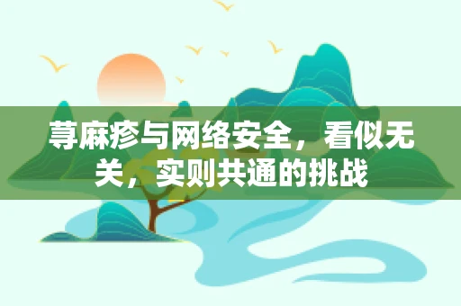荨麻疹与网络安全，看似无关，实则共通的挑战