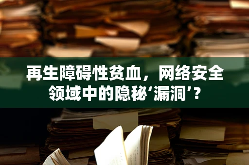 再生障碍性贫血，网络安全领域中的隐秘‘漏洞’？