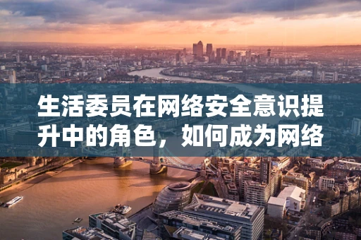 生活委员在网络安全意识提升中的角色，如何成为网络安全的生活导师？