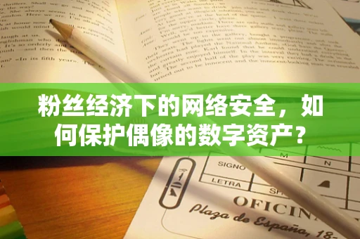 粉丝经济下的网络安全，如何保护偶像的数字资产？