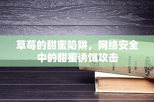 草莓的甜蜜陷阱，网络安全中的甜蜜诱饵攻击