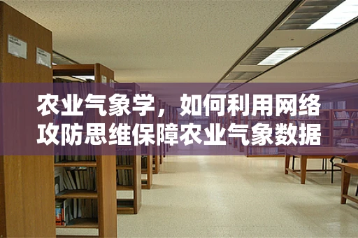 农业气象学，如何利用网络攻防思维保障农业气象数据安全？