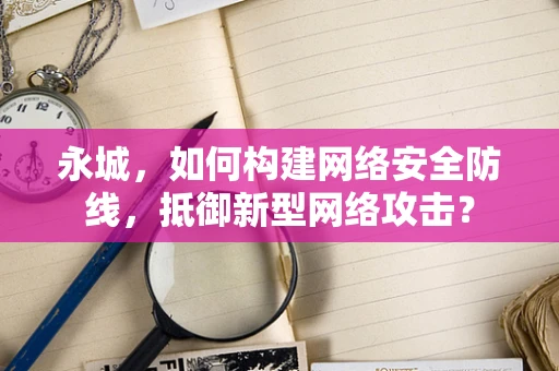 永城，如何构建网络安全防线，抵御新型网络攻击？