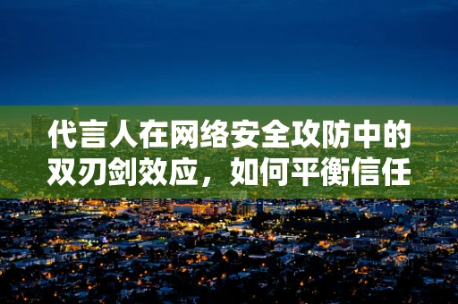 代言人在网络安全攻防中的双刃剑效应，如何平衡信任与风险？