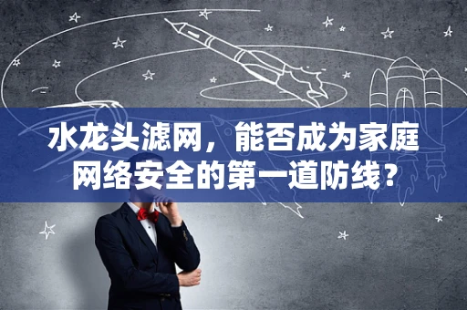 水龙头滤网，能否成为家庭网络安全的第一道防线？