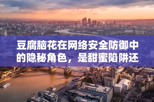 豆腐脑花在网络安全防御中的隐秘角色，是甜蜜陷阱还是防御利器？