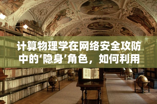 计算物理学在网络安全攻防中的‘隐身’角色，如何利用计算模拟提升防御策略？