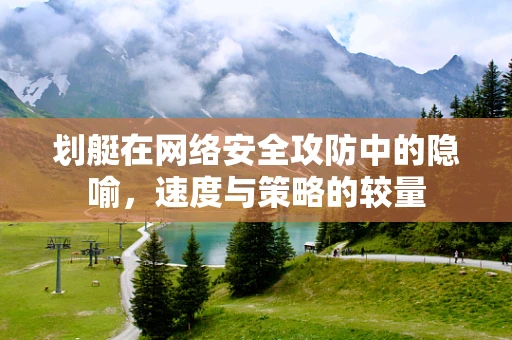 划艇在网络安全攻防中的隐喻，速度与策略的较量