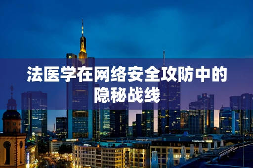 法医学在网络安全攻防中的隐秘战线