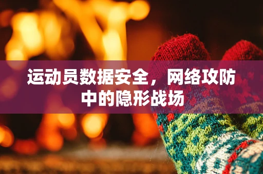 运动员数据安全，网络攻防中的隐形战场