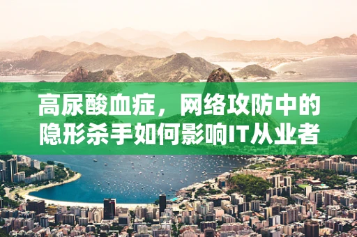 高尿酸血症，网络攻防中的隐形杀手如何影响IT从业者？