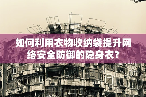 如何利用衣物收纳袋提升网络安全防御的隐身衣？