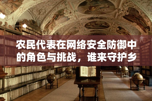 农民代表在网络安全防御中的角色与挑战，谁来守护乡村的数字安全？