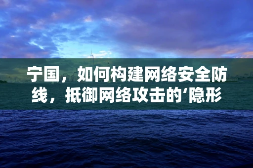 宁国，如何构建网络安全防线，抵御网络攻击的‘隐形盾牌’？