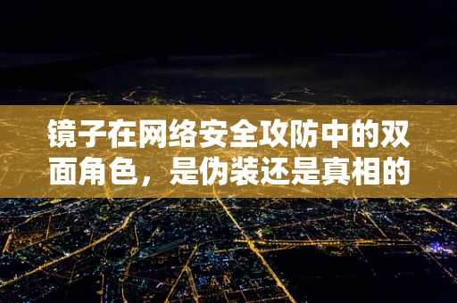 镜子在网络安全攻防中的双面角色，是伪装还是真相的揭示者？