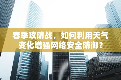 春季攻防战，如何利用天气变化增强网络安全防御？