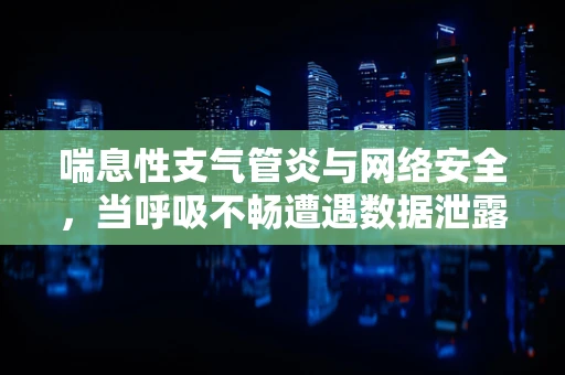喘息性支气管炎与网络安全，当呼吸不畅遭遇数据泄露