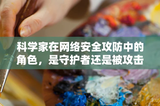 科学家在网络安全攻防中的角色，是守护者还是被攻击者？