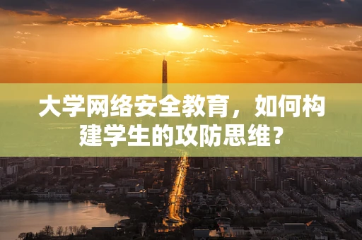 大学网络安全教育，如何构建学生的攻防思维？