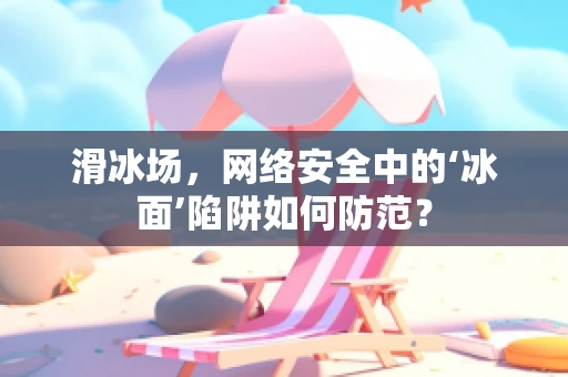 滑冰场，网络安全中的‘冰面’陷阱如何防范？