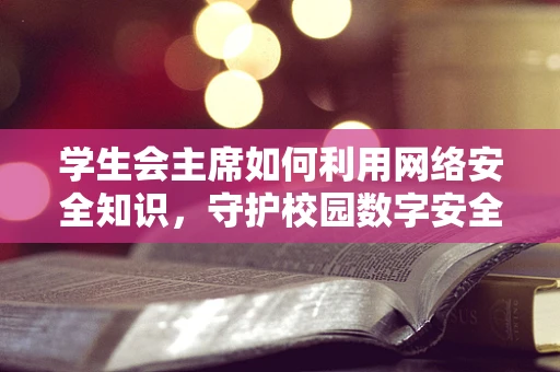 学生会主席如何利用网络安全知识，守护校园数字安全？
