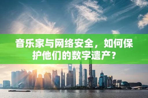 音乐家与网络安全，如何保护他们的数字遗产？