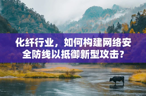 化纤行业，如何构建网络安全防线以抵御新型攻击？