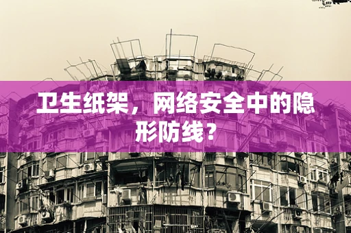 卫生纸架，网络安全中的隐形防线？