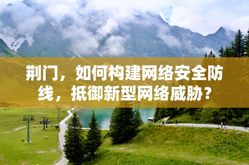荆门，如何构建网络安全防线，抵御新型网络威胁？
