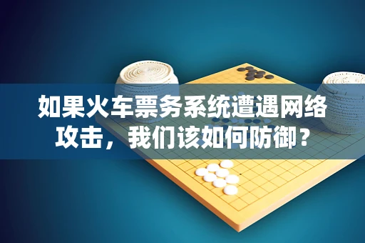 如果火车票务系统遭遇网络攻击，我们该如何防御？