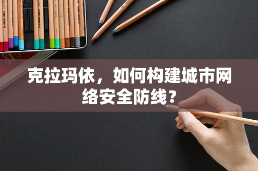 克拉玛依，如何构建城市网络安全防线？