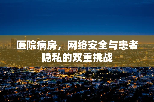 医院病房，网络安全与患者隐私的双重挑战