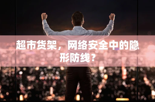 超市货架，网络安全中的隐形防线？