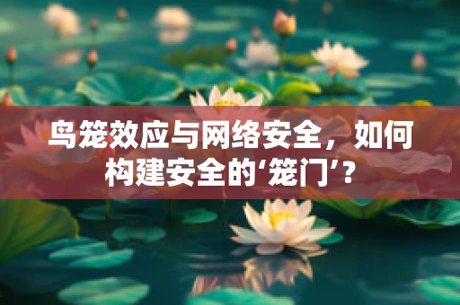 鸟笼效应与网络安全，如何构建安全的‘笼门’？